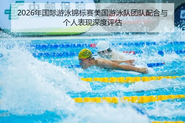 2026年国际游泳锦标赛美国游泳队团队配合与个人表现深度评估