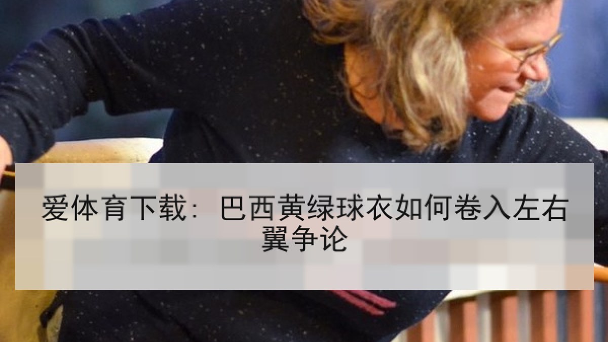 爱体育下载: 巴西黄绿球衣如何卷入左右翼争论