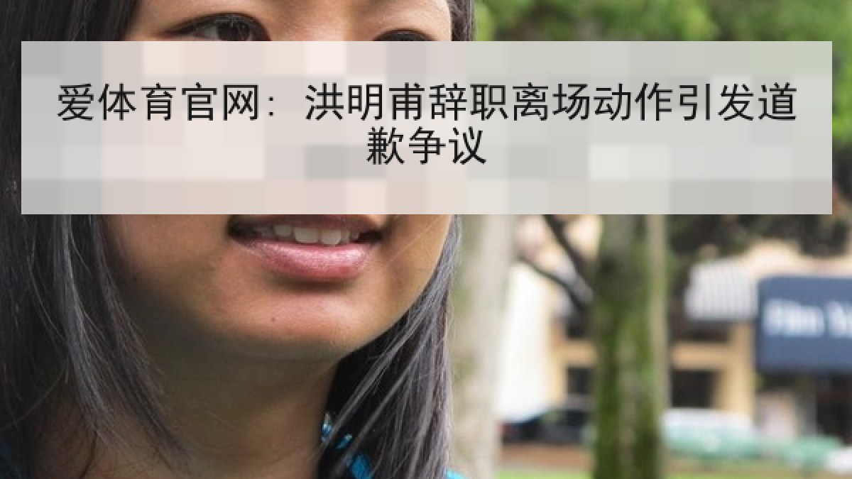 爱体育官网: 洪明甫辞职离场动作引发道歉争议