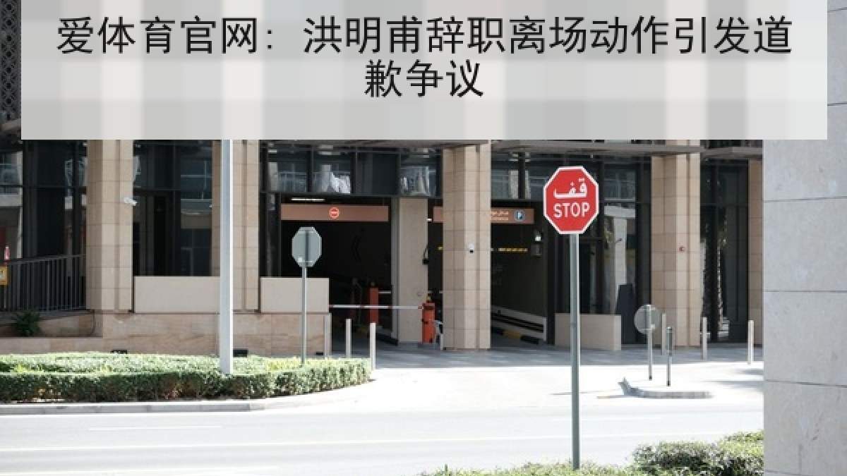 爱体育官网: 洪明甫辞职离场动作引发道歉争议