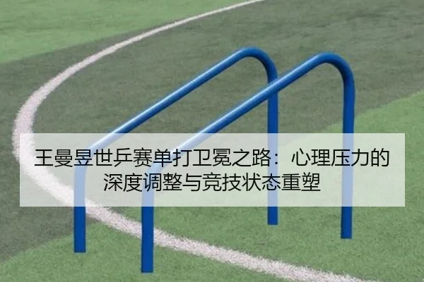 王曼昱世乒赛单打卫冕之路：心理压力的深度调整与竞技状态重塑