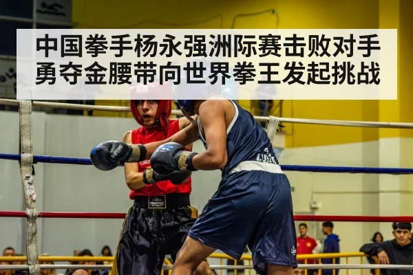 中国拳手杨永强洲际赛击败对手勇夺金腰带向世界拳王发起挑战