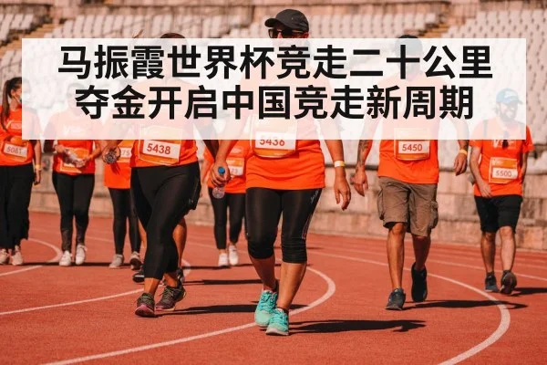 马振霞世界杯竞走二十公里夺金开启中国竞走新周期