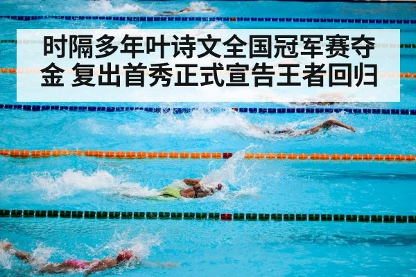 时隔多年叶诗文全国冠军赛夺金 复出首秀正式宣告王者回归