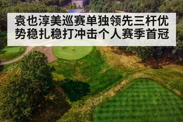 袁也淳美巡赛单独领先三杆优势稳扎稳打冲击个人赛季首冠