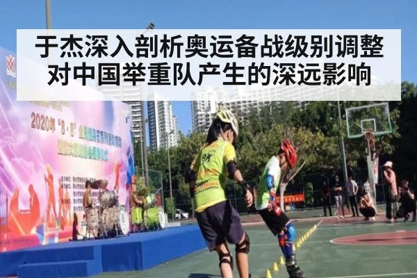 于杰深入剖析奥运备战级别调整对中国举重队产生的深远影响