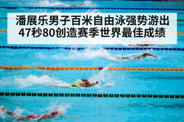 潘展乐男子百米自由泳强势游出47秒80创造赛季世界最佳成绩