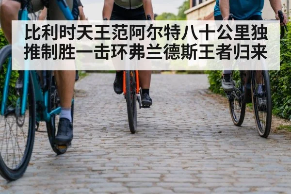 比利时天王范阿尔特八十公里独推制胜一击环弗兰德斯王者归来
